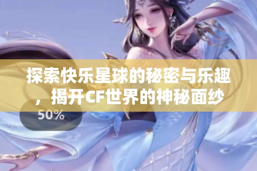 探索快乐星球的秘密与乐趣，揭开CF世界的神秘面纱