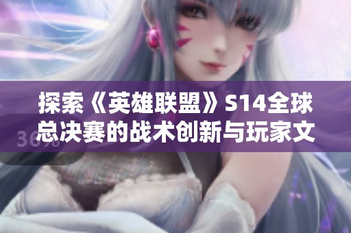 探索《英雄联盟》S14全球总决赛的战术创新与玩家文化演变