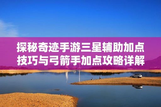 探秘奇迹手游三星辅助加点技巧与弓箭手加点攻略详解