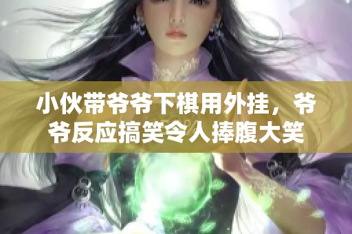小伙带爷爷下棋用外挂，爷爷反应搞笑令人捧腹大笑