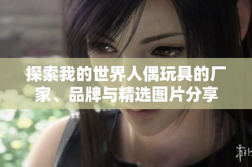 探索我的世界人偶玩具的厂家、品牌与精选图片分享