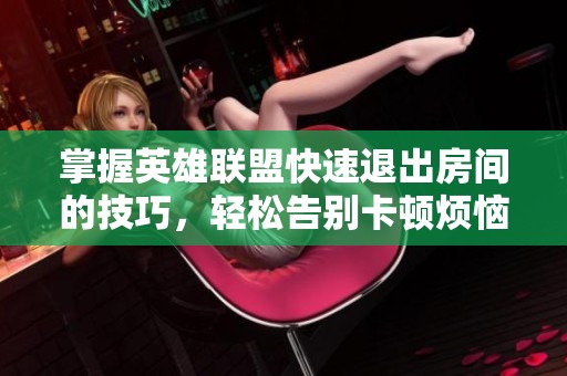 掌握英雄联盟快速退出房间的技巧，轻松告别卡顿烦恼