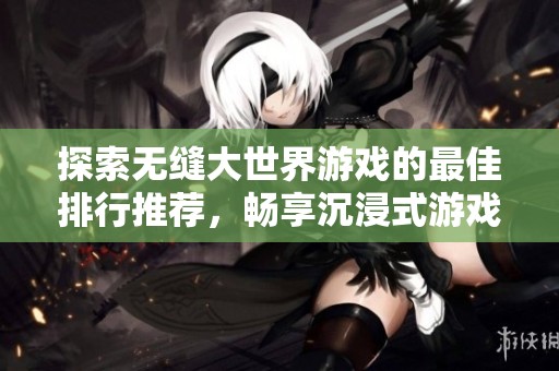 探索无缝大世界游戏的最佳排行推荐，畅享沉浸式游戏体验