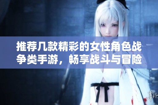 推荐几款精彩的女性角色战争类手游，畅享战斗与冒险的乐趣