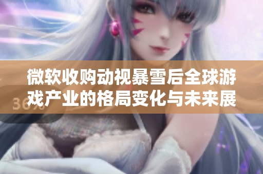 微软收购动视暴雪后全球游戏产业的格局变化与未来展望