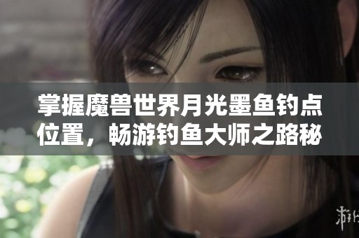 掌握魔兽世界月光墨鱼钓点位置，畅游钓鱼大师之路秘诀分享