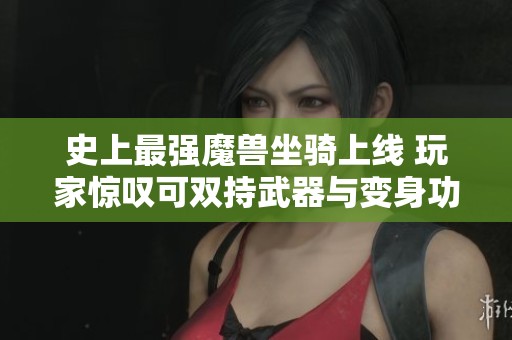 史上最强魔兽坐骑上线 玩家惊叹可双持武器与变身功能