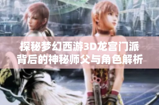探秘梦幻西游3D龙宫门派背后的神秘师父与角色解析