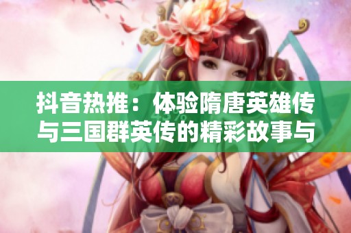 抖音热推：体验隋唐英雄传与三国群英传的精彩故事与英雄对决