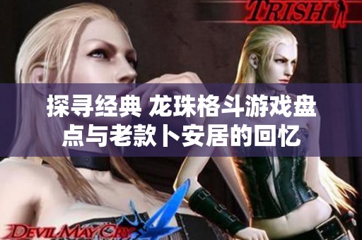 探寻经典 龙珠格斗游戏盘点与老款卜安居的回忆