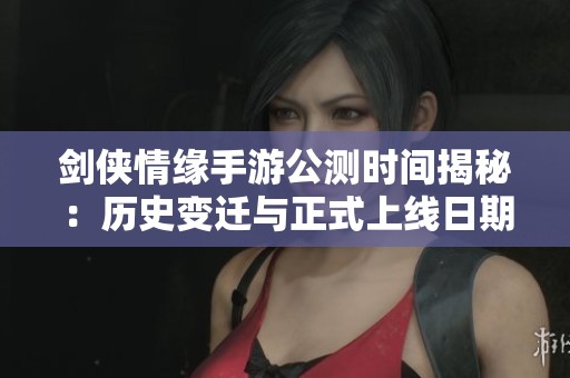 剑侠情缘手游公测时间揭秘：历史变迁与正式上线日期解析