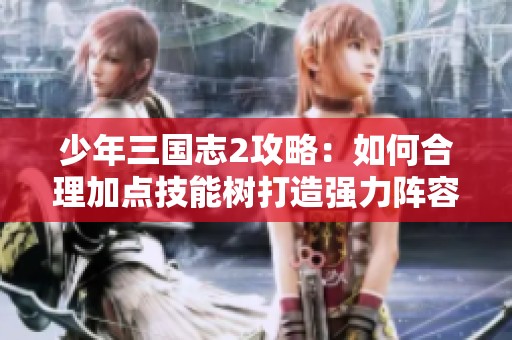 少年三国志2攻略：如何合理加点技能树打造强力阵容