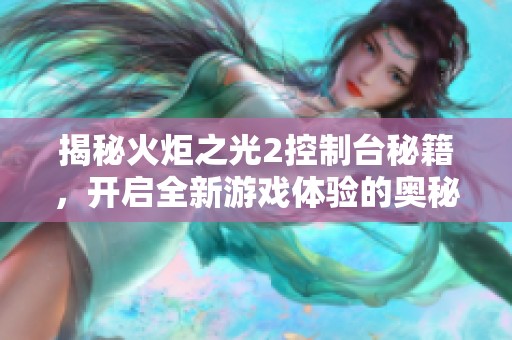 揭秘火炬之光2控制台秘籍，开启全新游戏体验的奥秘之旅