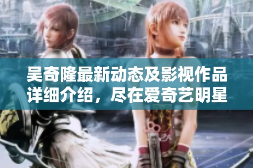 吴奇隆最新动态及影视作品详细介绍，尽在爱奇艺明星百科