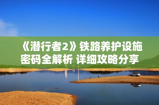 《潜行者2》铁路养护设施密码全解析 详细攻略分享