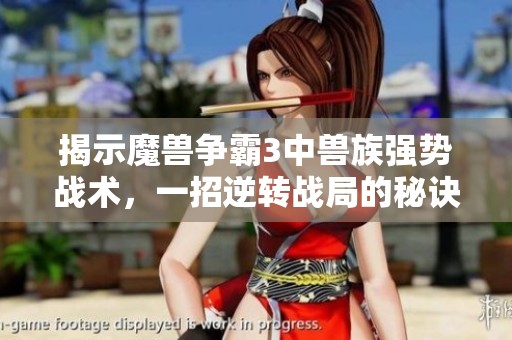 揭示魔兽争霸3中兽族强势战术，一招逆转战局的秘诀解析