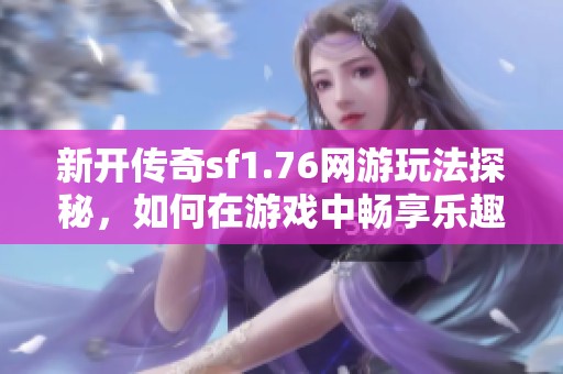 新开传奇sf1.76网游玩法探秘，如何在游戏中畅享乐趣？