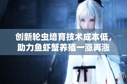 创新轮虫培育技术成本低，助力鱼虾蟹养殖一涨再涨