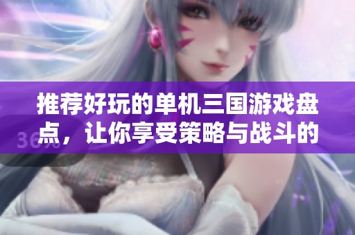 推荐好玩的单机三国游戏盘点，让你享受策略与战斗的快感