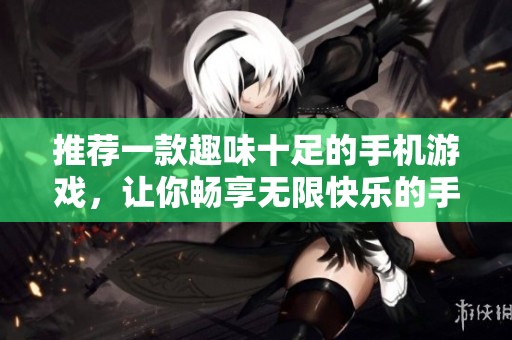 推荐一款趣味十足的手机游戏，让你畅享无限快乐的手游体验