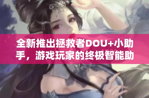 全新推出拯救者DOU+小助手，游戏玩家的终极智能助手助你畅游游戏世界