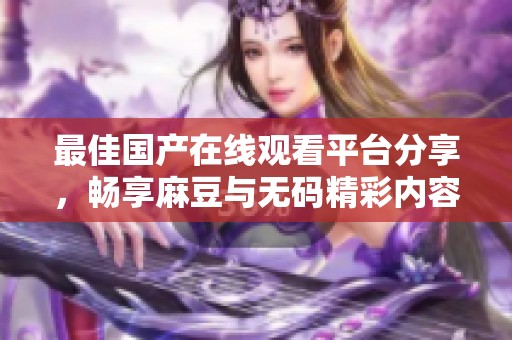 最佳国产在线观看平台分享，畅享麻豆与无码精彩内容