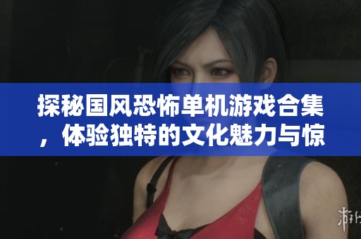 探秘国风恐怖单机游戏合集，体验独特的文化魅力与惊悚氛围