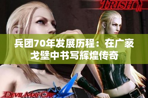 兵团70年发展历程：在广袤戈壁中书写辉煌传奇