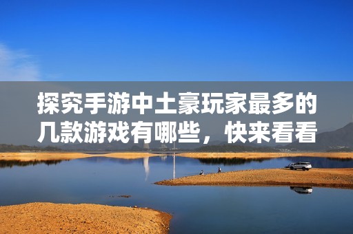 探究手游中土豪玩家最多的几款游戏有哪些，快来看看吧