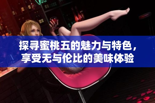 探寻蜜桃五的魅力与特色，享受无与伦比的美味体验