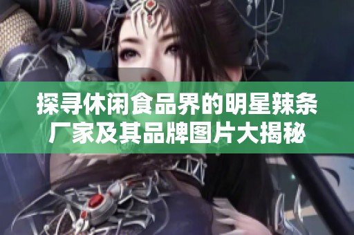探寻休闲食品界的明星辣条厂家及其品牌图片大揭秘