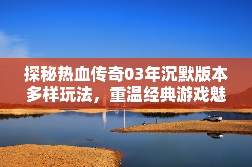 探秘热血传奇03年沉默版本多样玩法，重温经典游戏魅力