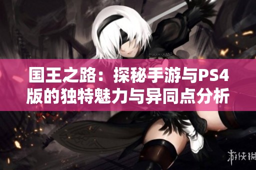 国王之路：探秘手游与PS4版的独特魅力与异同点分析