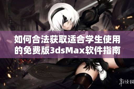 如何合法获取适合学生使用的免费版3dsMax软件指南