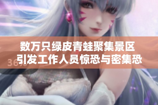 数万只绿皮青蛙聚集景区 引发工作人员惊恐与密集恐惧症