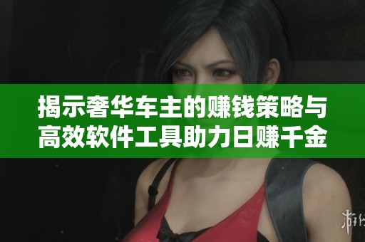 揭示奢华车主的赚钱策略与高效软件工具助力日赚千金秘诀