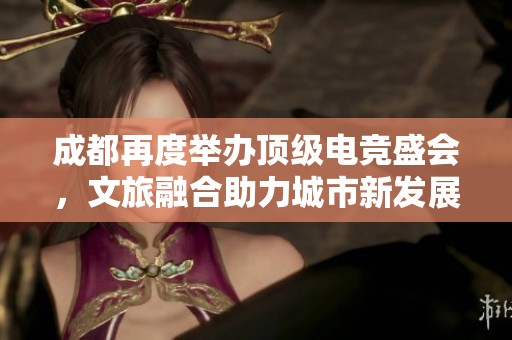 成都再度举办顶级电竞盛会，文旅融合助力城市新发展