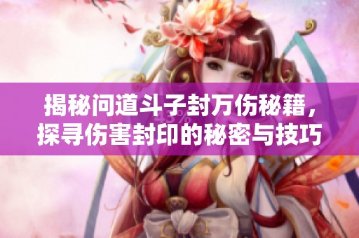 揭秘问道斗子封万伤秘籍，探寻伤害封印的秘密与技巧
