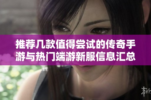 推荐几款值得尝试的传奇手游与热门端游新服信息汇总