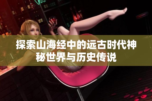 探索山海经中的远古时代神秘世界与历史传说