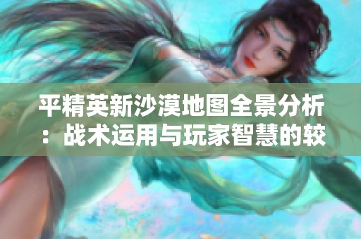 平精英新沙漠地图全景分析：战术运用与玩家智慧的较量探秘