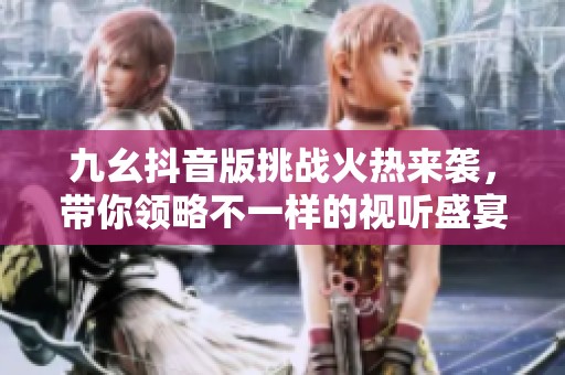 九幺抖音版挑战火热来袭，带你领略不一样的视听盛宴