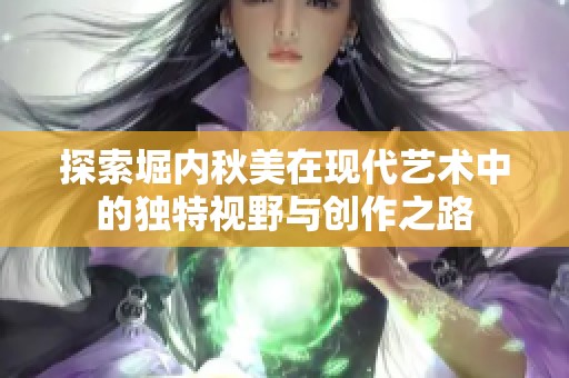 探索堀内秋美在现代艺术中的独特视野与创作之路