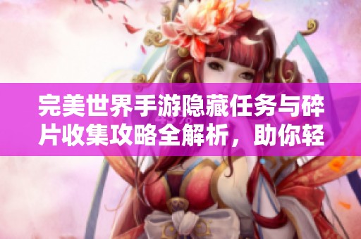 完美世界手游隐藏任务与碎片收集攻略全解析，助你轻松获取奖励