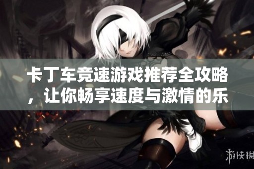 卡丁车竞速游戏推荐全攻略，让你畅享速度与激情的乐趣