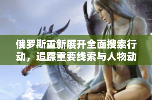 俄罗斯重新展开全面搜索行动，追踪重要线索与人物动向