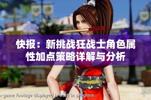 快报：新挑战狂战士角色属性加点策略详解与分析