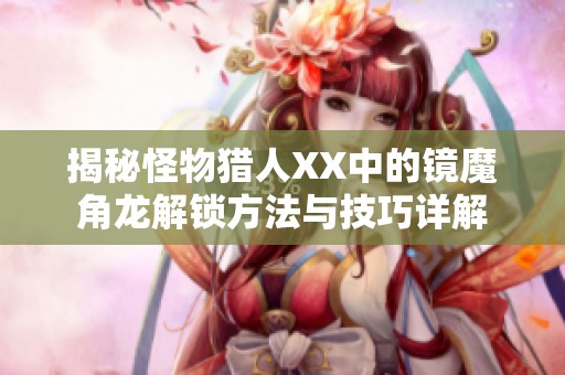 揭秘怪物猎人XX中的镜魔角龙解锁方法与技巧详解