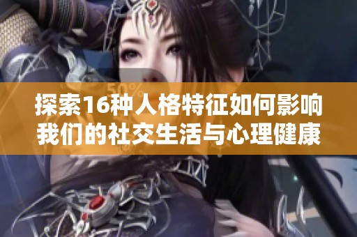 探索16种人格特征如何影响我们的社交生活与心理健康