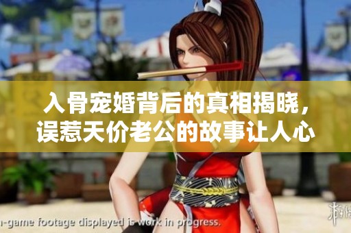 入骨宠婚背后的真相揭晓，误惹天价老公的故事让人心碎